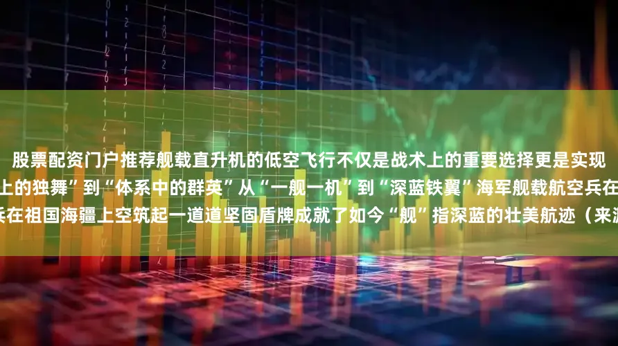 股票配资门户推荐舰载直升机的低空飞行不仅是战术上的重要选择更是实现多项作战目标的关键手段从“刀尖上的独舞”到“体系中的群英”从“一舰一机”到“深蓝铁翼”海军舰载航空兵在祖国海疆上空筑起一道道坚固盾牌成就了如今“舰”指深蓝的壮美航迹（来源：总台国防军事频道《砺剑》栏目）