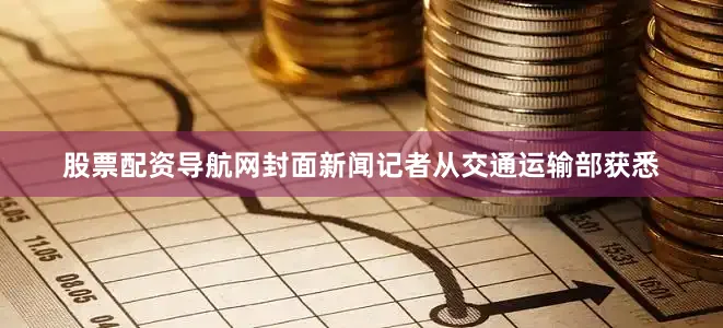 股票配资导航网封面新闻记者从交通运输部获悉