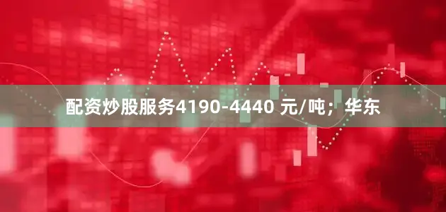 配资炒股服务4190-4440 元/吨；华东