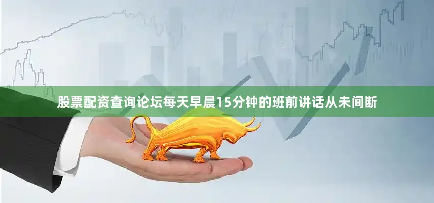 股票配资查询论坛每天早晨15分钟的班前讲话从未间断