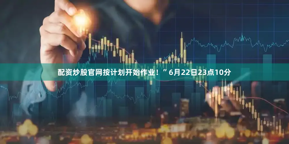 配资炒股官网按计划开始作业！”6月22日23点10分