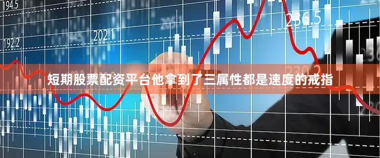 短期股票配资平台他拿到了三属性都是速度的戒指
