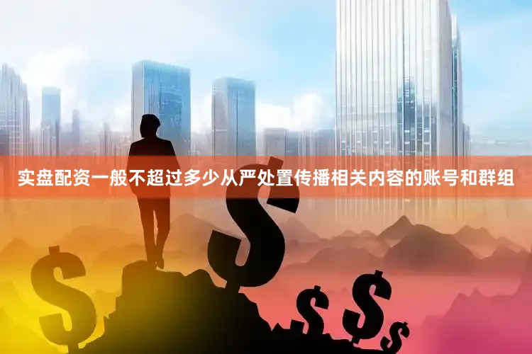 实盘配资一般不超过多少从严处置传播相关内容的账号和群组