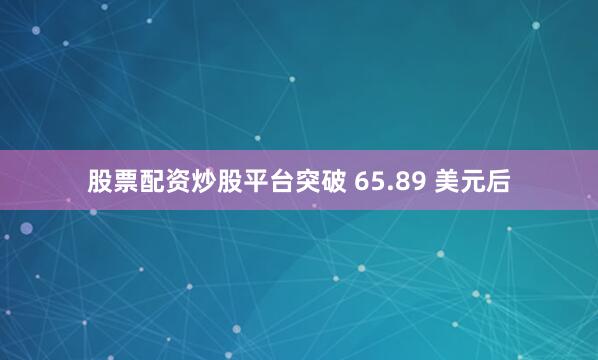 股票配资炒股平台突破 65.89 美元后