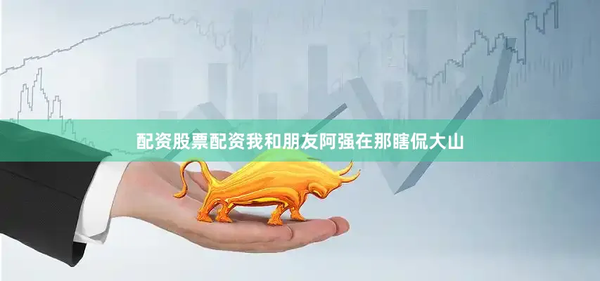 配资股票配资我和朋友阿强在那瞎侃大山