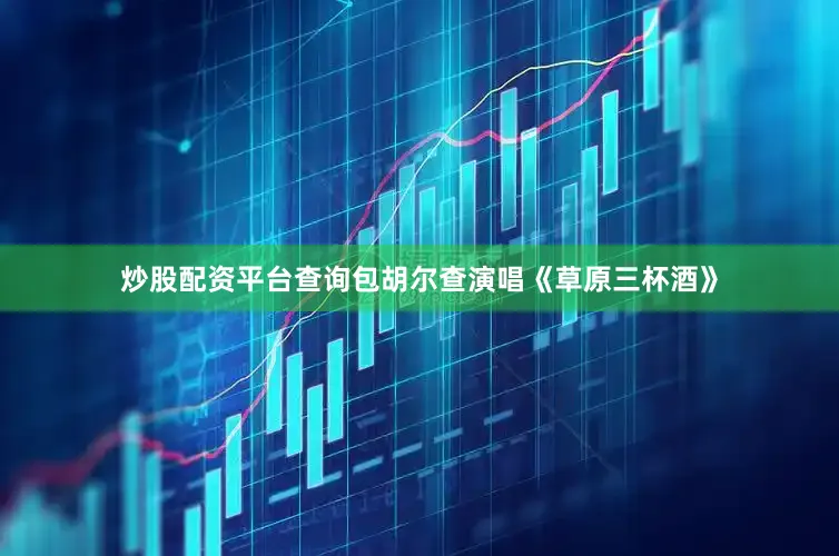 炒股配资平台查询包胡尔查演唱《草原三杯酒》