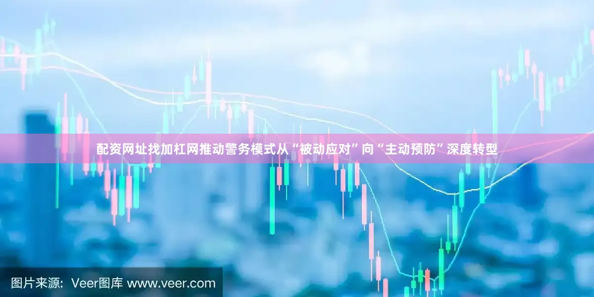 配资网址找加杠网推动警务模式从“被动应对”向“主动预防”深度转型