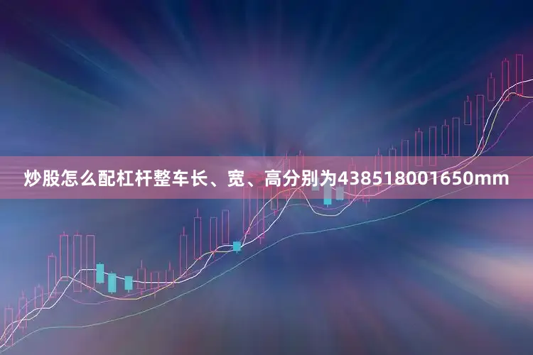 炒股怎么配杠杆整车长、宽、高分别为438518001650mm