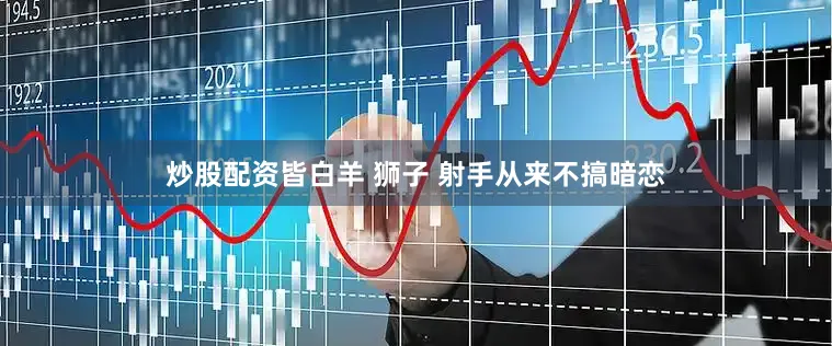 炒股配资皆白羊 狮子 射手从来不搞暗恋