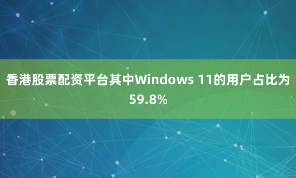 香港股票配资平台其中Windows 11的用户占比为59.8%