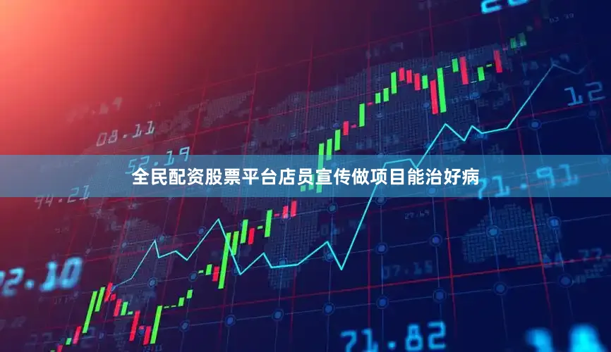 全民配资股票平台店员宣传做项目能治好病