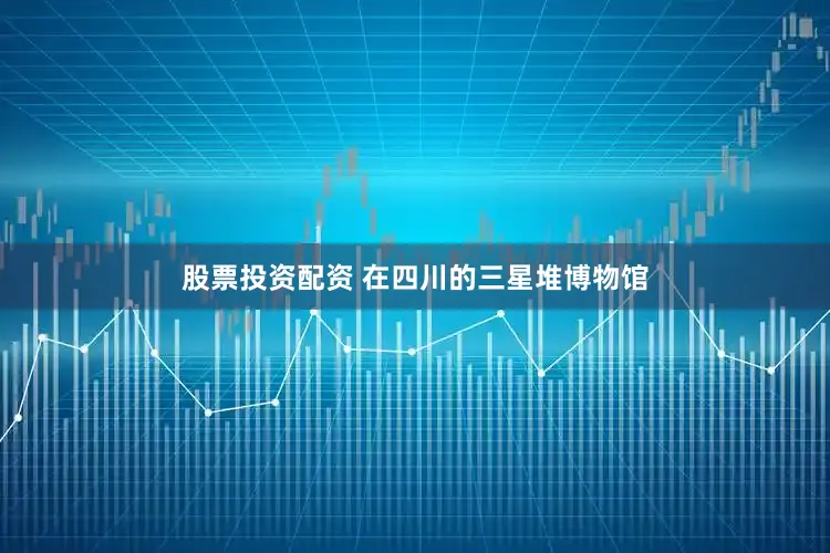 股票投资配资 　　在四川的三星堆博物馆