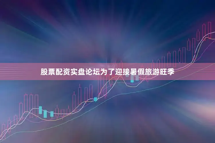 股票配资实盘论坛为了迎接暑假旅游旺季