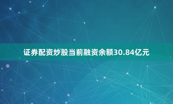 证券配资炒股当前融资余额30.84亿元