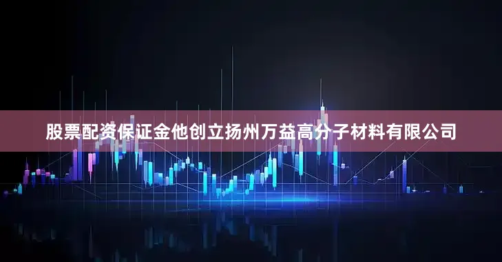 股票配资保证金他创立扬州万益高分子材料有限公司