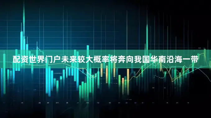 配资世界门户未来较大概率将奔向我国华南沿海一带