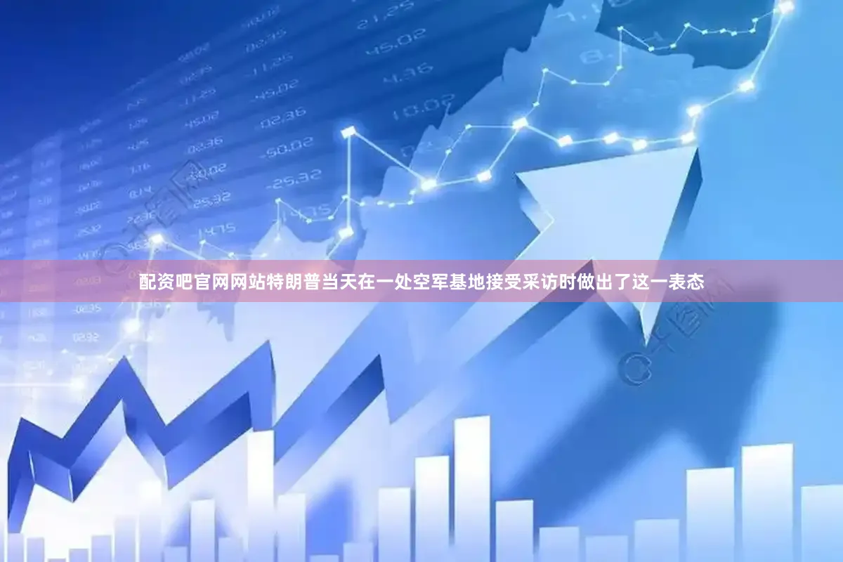 配资吧官网网站特朗普当天在一处空军基地接受采访时做出了这一表态