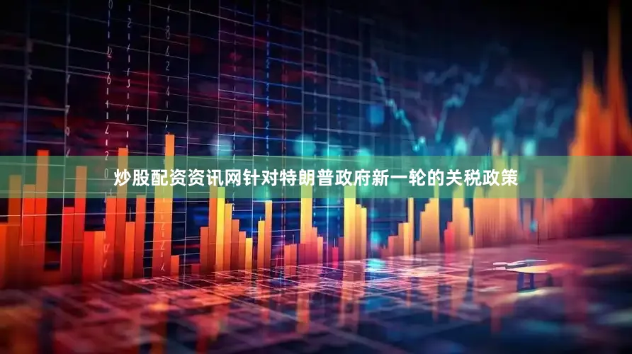 炒股配资资讯网针对特朗普政府新一轮的关税政策
