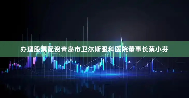 办理股票配资青岛市卫尔斯眼科医院董事长蔡小芬