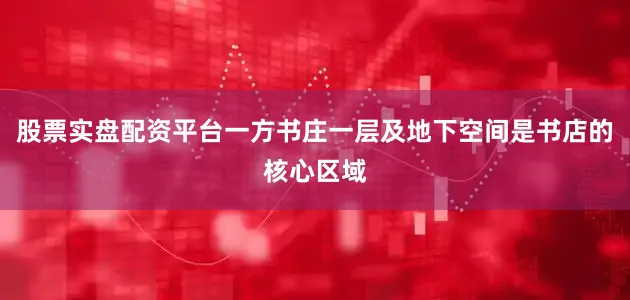 股票实盘配资平台一方书庄一层及地下空间是书店的核心区域
