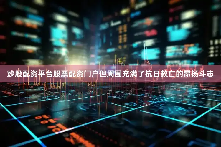 炒股配资平台股票配资门户但周围充满了抗日救亡的昂扬斗志