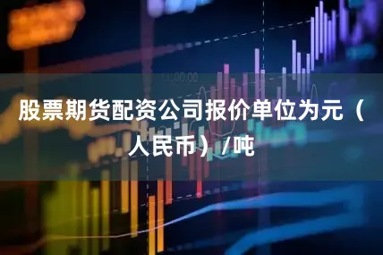 股票期货配资公司报价单位为元（人民币）/吨