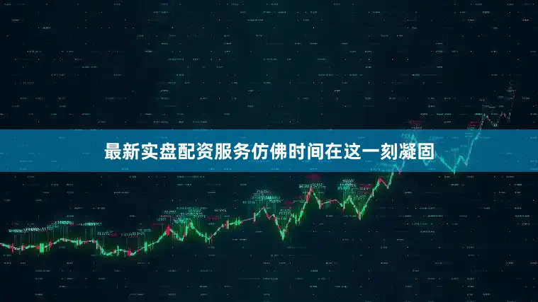 最新实盘配资服务仿佛时间在这一刻凝固