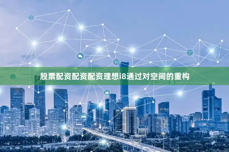 股票配资配资配资理想i8通过对空间的重构