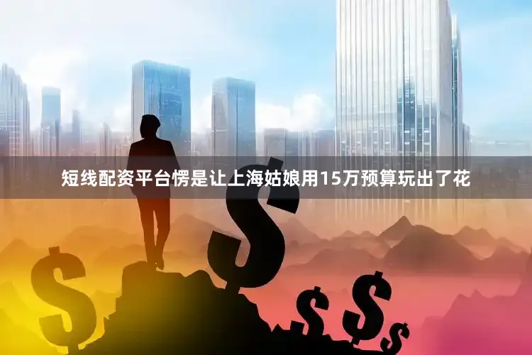 短线配资平台愣是让上海姑娘用15万预算玩出了花