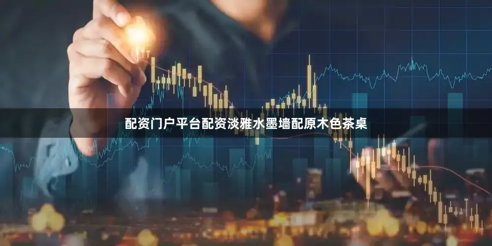 配资门户平台配资淡雅水墨墙配原木色茶桌