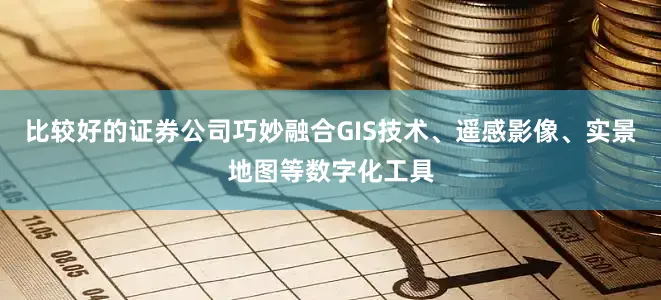 比较好的证券公司巧妙融合GIS技术、遥感影像、实景地图等数字化工具