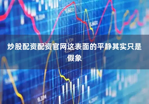 炒股配资配资官网这表面的平静其实只是假象