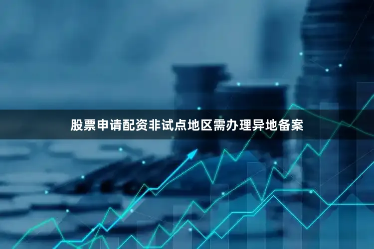 股票申请配资非试点地区需办理异地备案