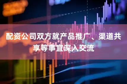 配资公司双方就产品推广、渠道共享等事宜深入交流