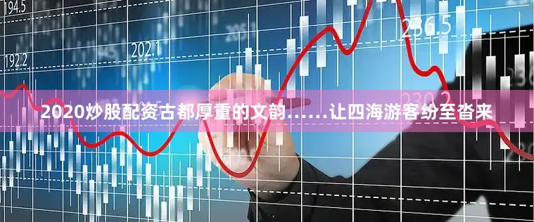 2020炒股配资古都厚重的文韵……让四海游客纷至沓来