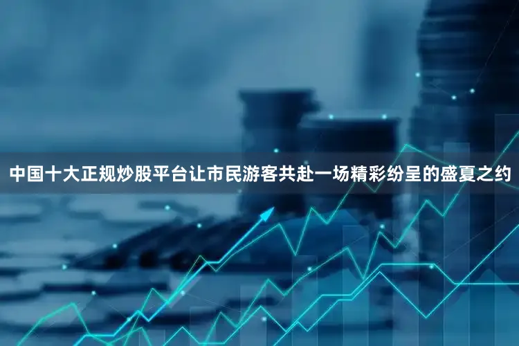 中国十大正规炒股平台让市民游客共赴一场精彩纷呈的盛夏之约