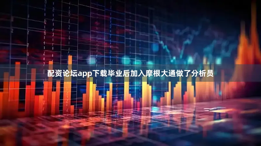配资论坛app下载毕业后加入摩根大通做了分析员