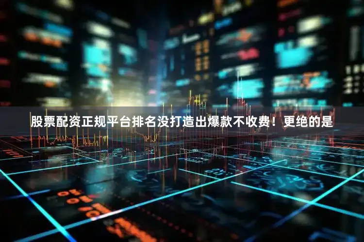 股票配资正规平台排名没打造出爆款不收费！更绝的是