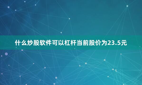 什么炒股软件可以杠杆当前股价为23.5元