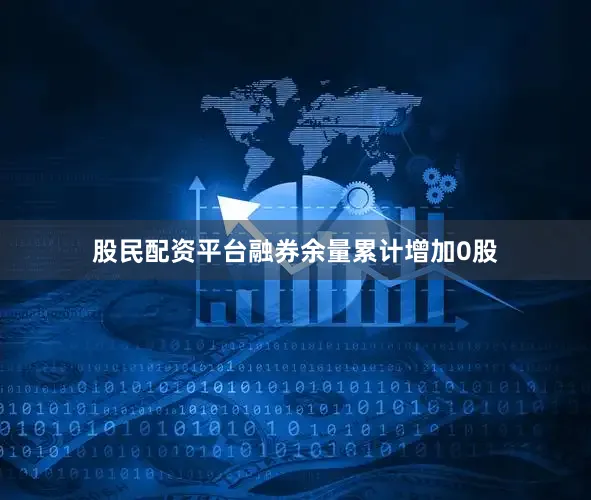 股民配资平台融券余量累计增加0股
