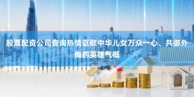 股票配资公司查询热情讴歌中华儿女万众一心、共御外侮的英雄气概