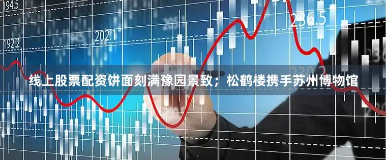 线上股票配资饼面刻满豫园景致；松鹤楼携手苏州博物馆