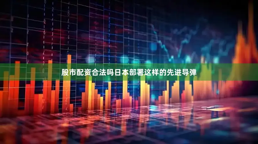 股市配资合法吗日本部署这样的先进导弹