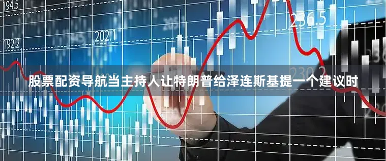 股票配资导航当主持人让特朗普给泽连斯基提一个建议时