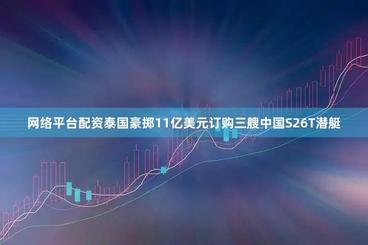 网络平台配资泰国豪掷11亿美元订购三艘中国S26T潜艇