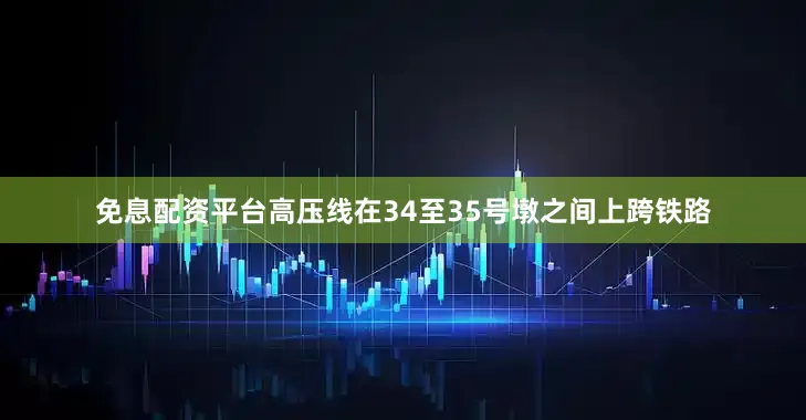 免息配资平台高压线在34至35号墩之间上跨铁路