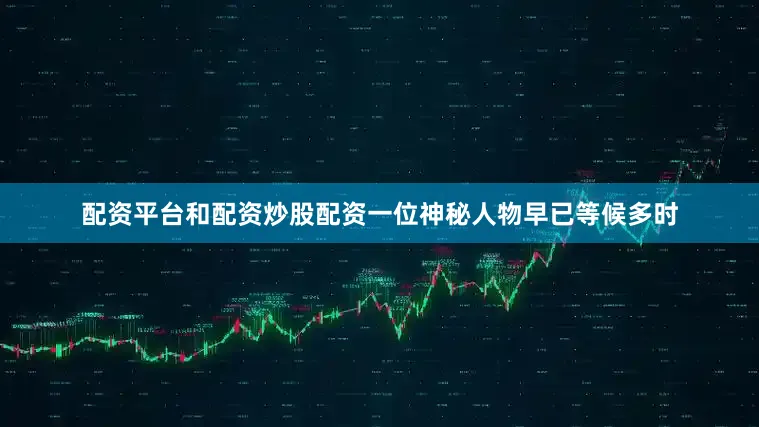 配资平台和配资炒股配资一位神秘人物早已等候多时