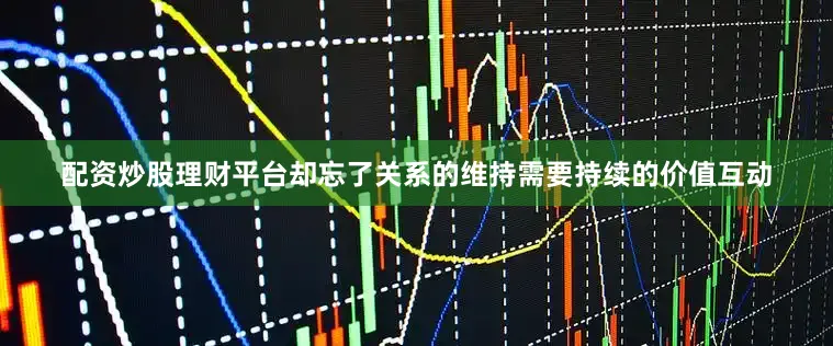 配资炒股理财平台却忘了关系的维持需要持续的价值互动
