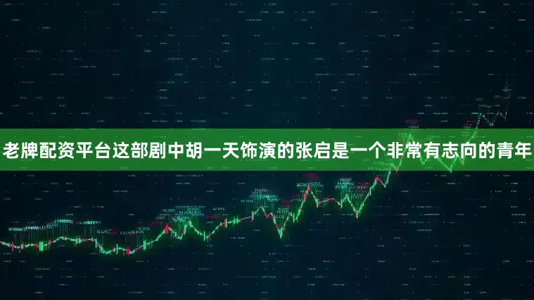 老牌配资平台这部剧中胡一天饰演的张启是一个非常有志向的青年