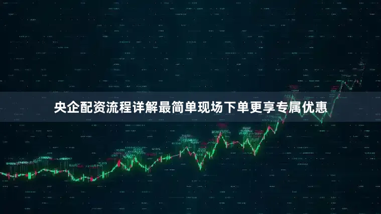 央企配资流程详解最简单现场下单更享专属优惠